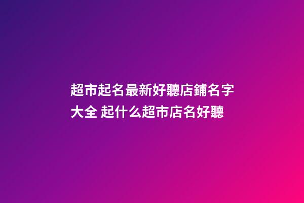超市起名最新好聽店鋪名字大全 起什么超市店名好聽-第1張-店鋪起名-玄機派